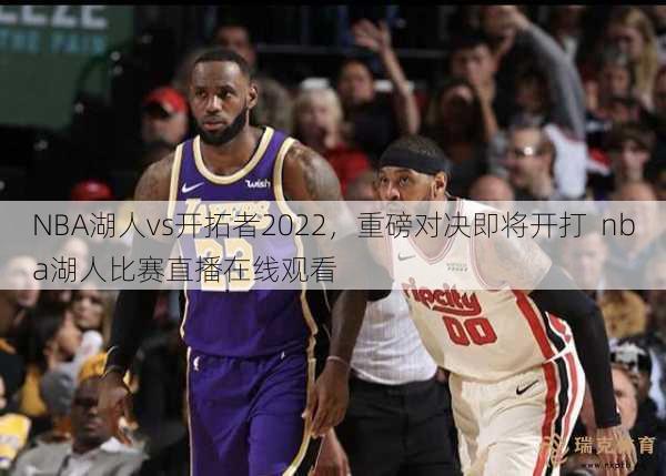 NBA湖人vs开拓者2022，重磅对决即将开打  nba湖人比赛直播在线观看