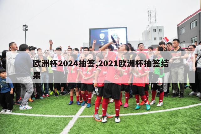 欧洲杯2024抽签,2021欧洲杯抽签结果