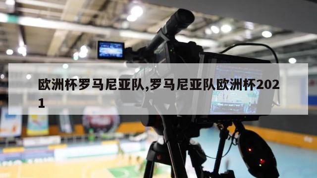 欧洲杯罗马尼亚队,罗马尼亚队欧洲杯2021